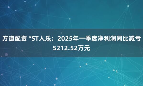 方道配资 *ST人乐：2025年一季度净利润同比减亏5212.52万元