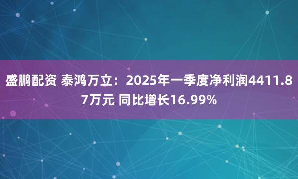 盛鹏配资 泰鸿万立：2025年一季度净利润4411.87万元 同比增长16.99%