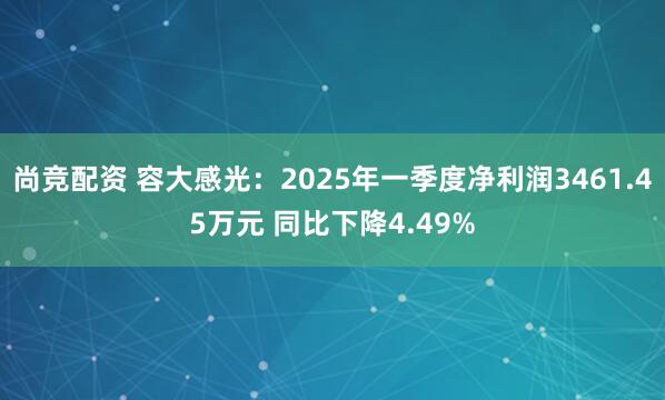 尚竞配资 容大感光：2025年一季度净利润3461.45万元 同比下降4.49%