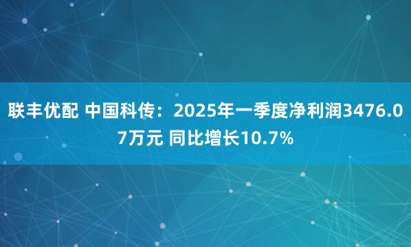 联丰优配 中国科传：2025年一季度净利润3476.07万元 同比增长10.7%