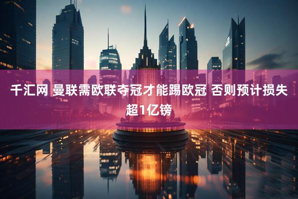 千汇网 曼联需欧联夺冠才能踢欧冠 否则预计损失超1亿镑