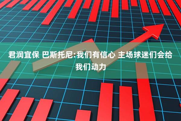 君润宜保 巴斯托尼:我们有信心 主场球迷们会给我们动力