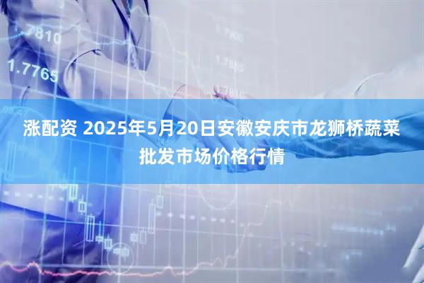 涨配资 2025年5月20日安徽安庆市龙狮桥蔬菜批发市场价格行情