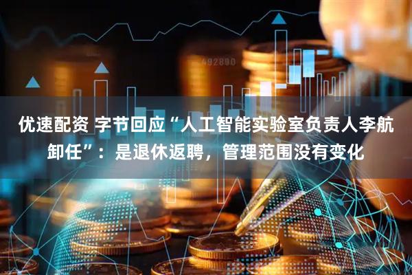 优速配资 字节回应“人工智能实验室负责人李航卸任”：是退休返聘，管理范围没有变化