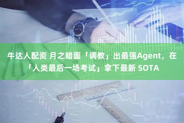 牛达人配资 月之暗面「调教」出最强Agent，在「人类最后一场考试」拿下最新 SOTA