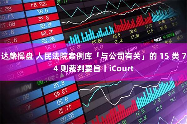 达麟操盘 人民法院案例库「与公司有关」的 15 类 74 则裁判要旨丨iCourt