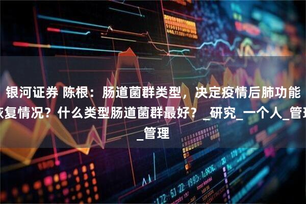 银河证券 陈根：肠道菌群类型，决定疫情后肺功能恢复情况？什么类型肠道菌群最好？_研究_一个人_管理