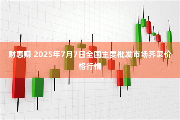 财惠赚 2025年7月7日全国主要批发市场荠菜价格行情