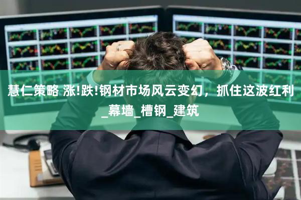 慧仁策略 涨!跌!钢材市场风云变幻，抓住这波红利_幕墙_槽钢_建筑