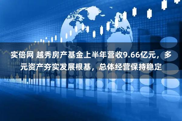 实倍网 越秀房产基金上半年营收9.66亿元，多元资产夯实发展根基，总体经营保持稳定