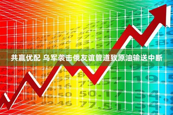 共赢优配 乌军袭击俄友谊管道致原油输送中断