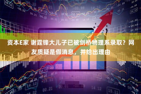 资本E家 谢霆锋大儿子已被剑桥物理系录取？网友质疑是假消息，并给出理由