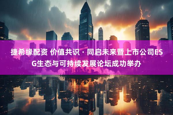 捷希缘配资 价值共识 · 同启未来暨上市公司ESG生态与可持续发展论坛成功举办