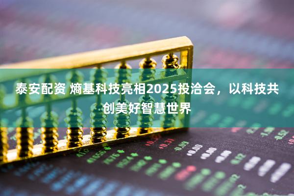 泰安配资 熵基科技亮相2025投洽会，以科技共创美好智慧世界