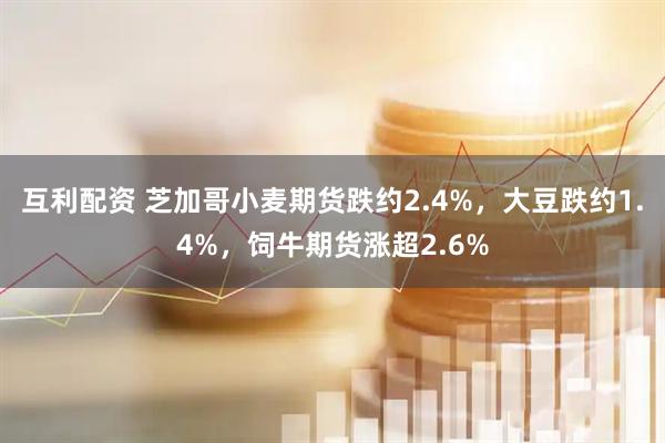 互利配资 芝加哥小麦期货跌约2.4%，大豆跌约1.4%，饲牛期货涨超2.6%