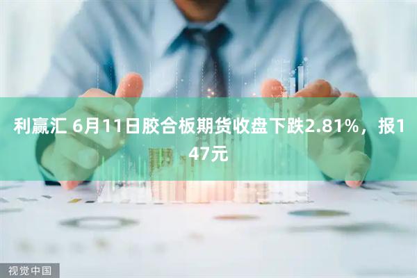 利赢汇 6月11日胶合板期货收盘下跌2.81%，报147元