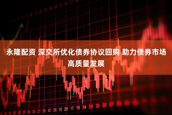 永隆配资 深交所优化债券协议回购 助力债券市场高质量发展