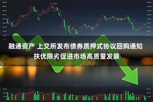 融通资产 上交所发布债券质押式协议回购通知 扶优限劣促进市场高质量发展