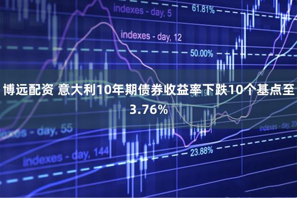 博远配资 意大利10年期债券收益率下跌10个基点至3.76%